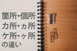 「箇所」「個所」「カ所・ヵ所・ケ所・ヶ所」の違い